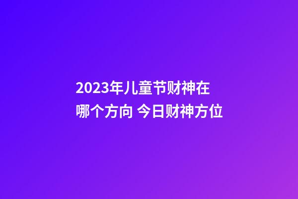 2023年儿童节财神在哪个方向 今日财神方位